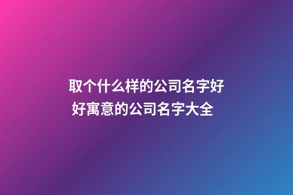 取个什么样的公司名字好 好寓意的公司名字大全
